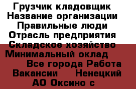 Грузчик-кладовщик › Название организации ­ Правильные люди › Отрасль предприятия ­ Складское хозяйство › Минимальный оклад ­ 26 000 - Все города Работа » Вакансии   . Ненецкий АО,Оксино с.